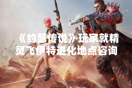 《约瑟传说》玩家就精灵飞伊特进化地点咨询官方客服