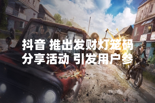 抖音 推出发财灯笼码分享活动 引发用户参与热潮