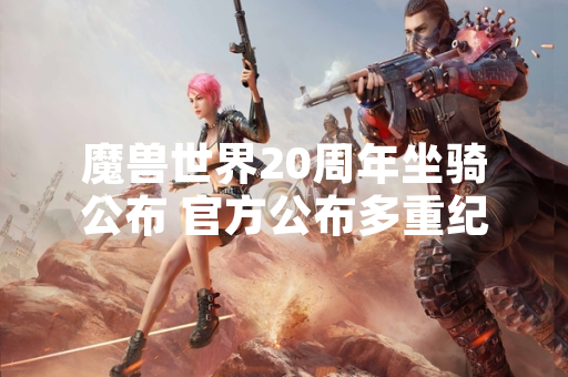 魔兽世界20周年坐骑公布 官方公布多重纪念奖励方案