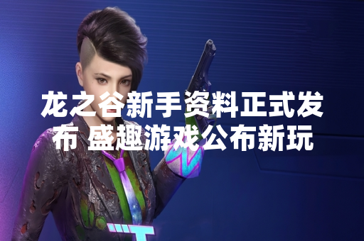 龙之谷新手资料正式发布 盛趣游戏公布新玩家指引规划