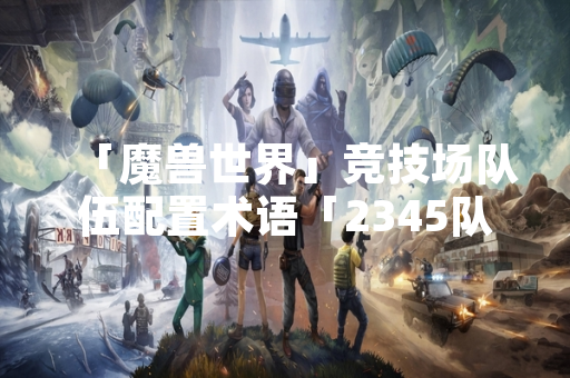 「魔兽世界」竞技场队伍配置术语「2345队」引发新玩家社区讨论