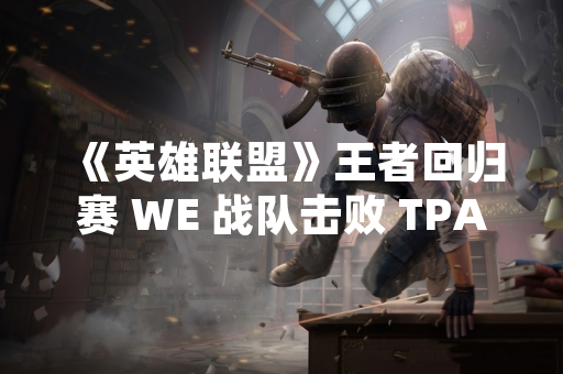 《英雄联盟》王者回归赛 WE 战队击败 TPA 战队夺得冠军 《英雄联盟》王者回归赛 WE 战队击败 TPA 战队夺得冠军