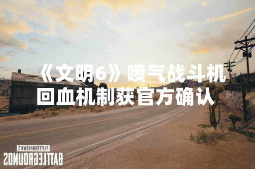 《文明6》喷气战斗机回血机制获官方确认 具体操作方式公开