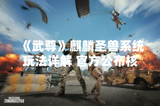 《武尊》麒麟圣兽系统玩法详解 官方公布核心机制与获取方式