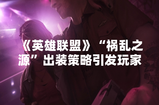 《英雄联盟》“祸乱之源”出装策略引发玩家数据波动