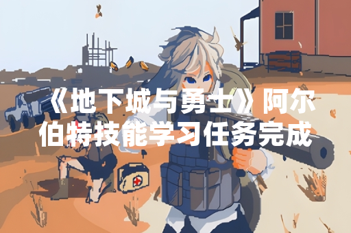 《地下城与勇士》阿尔伯特技能学习任务完成流程公布