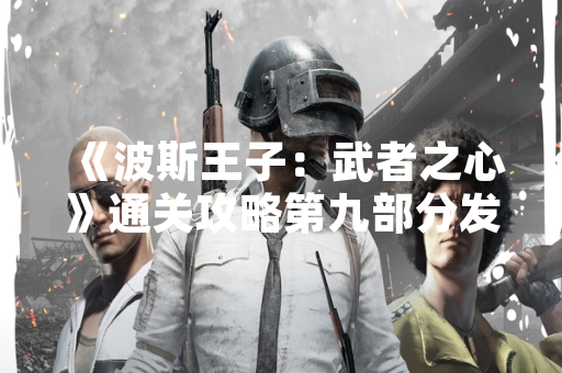 《波斯王子：武者之心》通关攻略第九部分发布 游戏社区热度提升