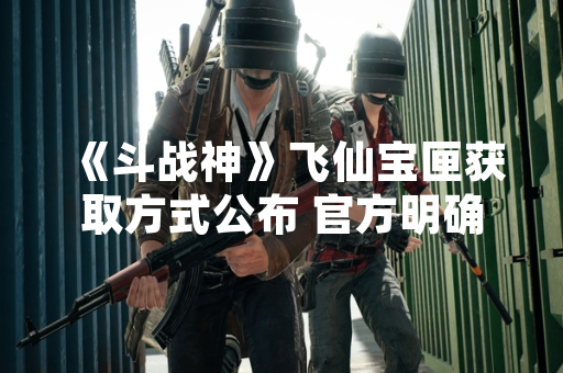 《斗战神》飞仙宝匣获取方式公布 官方明确限时活动规则