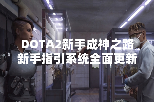 DOTA2新手成神之路新手指引系统全面更新 DOTA2新手成神之路新手指引系统全面更新