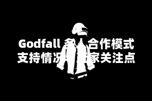 Godfall 多人合作模式支持情况与玩家关注点 Godfall 多人合作模式支持情况与玩家关注点