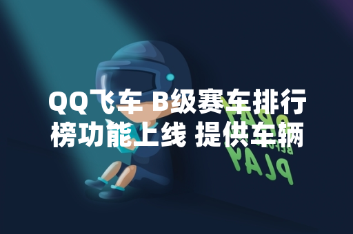 QQ飞车 B级赛车排行榜功能上线 提供车辆性能数据参考