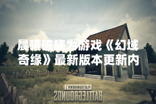 晨曦破晓为游戏《幻域奇缘》最新版本更新内容 玩家可探索全新地图与剧情