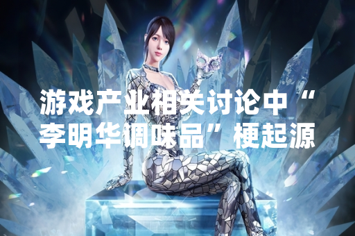 游戏产业相关讨论中“李明华调味品”梗起源与传播情况调查