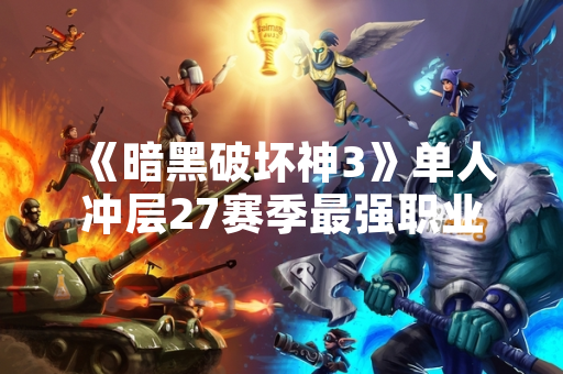 《暗黑破坏神3》单人冲层27赛季最强职业选择引发玩家社区讨论
