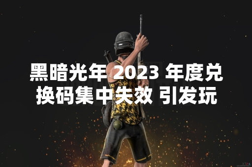 黑暗光年 2023 年度兑换码集中失效 引发玩家社区对官方运营策略讨论