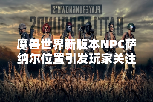 魔兽世界新版本NPC萨纳尔位置引发玩家关注