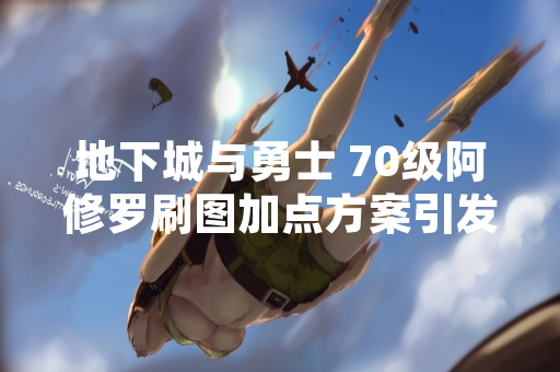 地下城与勇士 70级阿修罗刷图加点方案引发玩家讨论