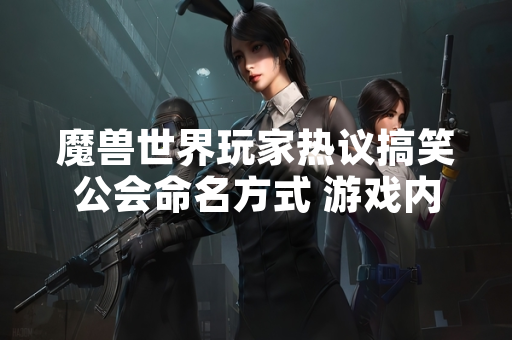 魔兽世界玩家热议搞笑公会命名方式 游戏内社交文化受关注 魔兽世界玩家热议搞笑公会命名方式 游戏内社交文化受关注