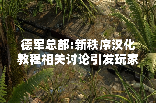 德军总部:新秩序汉化教程相关讨论引发玩家对游戏本地化与社区创作的关注