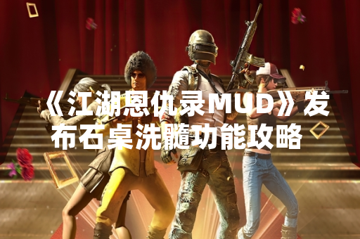 《江湖恩仇录MUD》发布石桌洗髓功能攻略 玩家属性成长效率提升