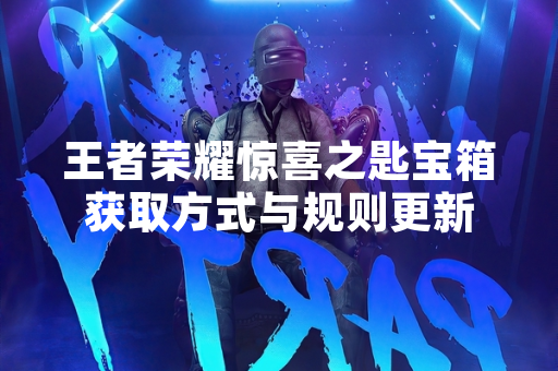 王者荣耀惊喜之匙宝箱获取方式与规则更新 王者荣耀惊喜之匙宝箱获取方式与规则更新