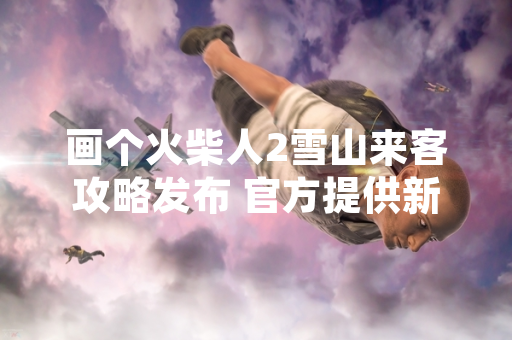 画个火柴人2雪山来客攻略发布 官方提供新关卡通关指引