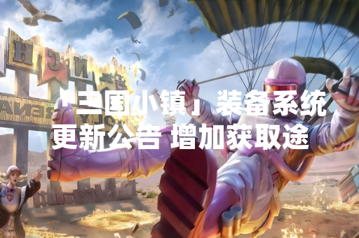 「三国小镇」装备系统更新公告 增加获取途径与平衡性调整 「三国小镇」装备系统更新公告 增加获取途径与平衡性调整