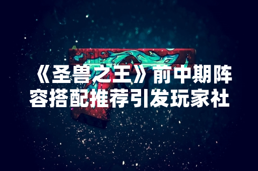 《圣兽之王》前中期阵容搭配推荐引发玩家社区热议