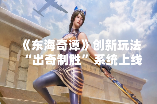《东海奇谭》创新玩法“出奇制胜”系统上线 官方公布首周运营数据
