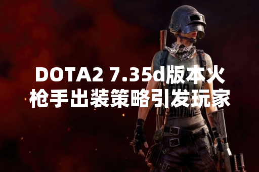 DOTA2 7.35d版本火枪手出装策略引发玩家社区热议