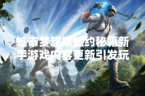 城市梦想家纽约秘籍新手游戏内容更新引发玩家社区讨论