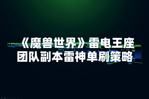 《魔兽世界》雷电王座团队副本雷神单刷策略引发玩家社区讨论