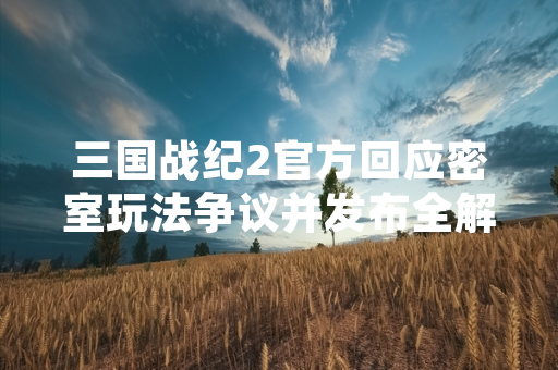 三国战纪2官方回应密室玩法争议并发布全解指南