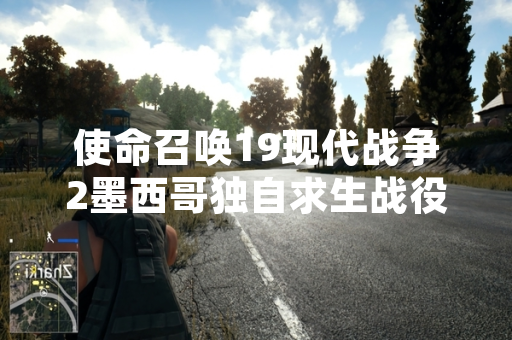 使命召唤19现代战争2墨西哥独自求生战役章节上线 玩家反馈关卡设计挑战性较高