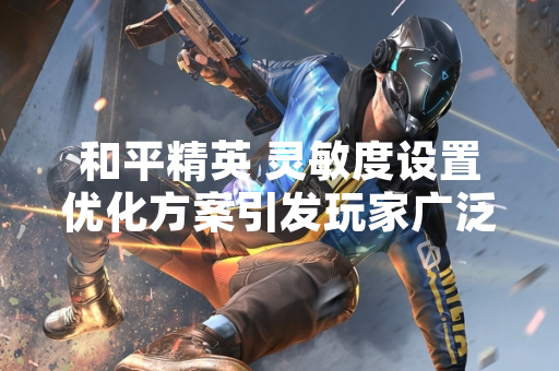 和平精英 灵敏度设置优化方案引发玩家广泛讨论