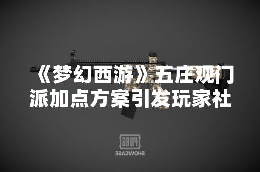《梦幻西游》五庄观门派加点方案引发玩家社区讨论