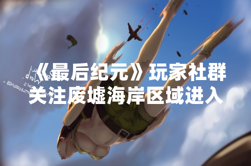 《最后纪元》玩家社群关注废墟海岸区域进入方式，官方发布指南提供指引