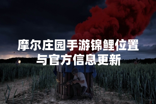 摩尔庄园手游锦鲤位置与官方信息更新 摩尔庄园手游锦鲤位置与官方信息更新