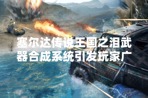 塞尔达传说王国之泪武器合成系统引发玩家广泛关注