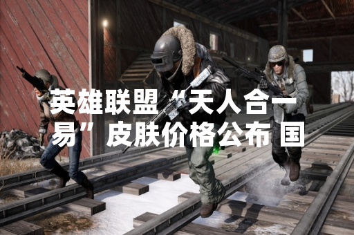 英雄联盟“天人合一 易”皮肤价格公布 国服售价7900点券