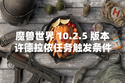 魔兽世界 10.2.5 版本许德拉侬任务触发条件经暴雪官方确认