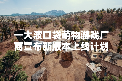 一大波口袋萌物游戏厂商宣布新版本上线计划