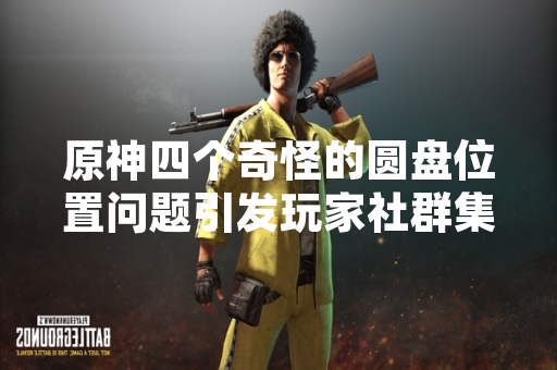 原神四个奇怪的圆盘位置问题引发玩家社群集中讨论