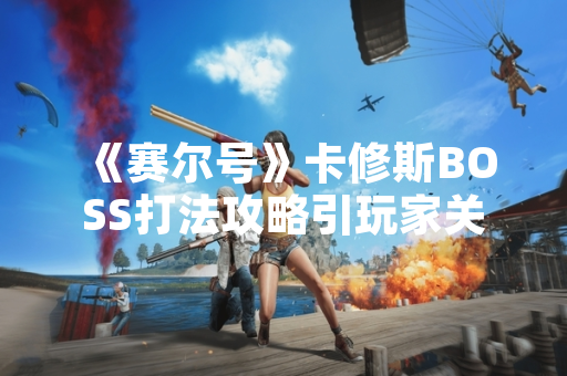 《赛尔号》卡修斯BOSS打法攻略引玩家关注 官方发布实战指南