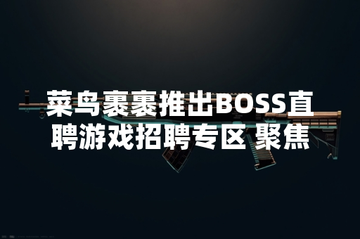 菜鸟裹裹推出BOSS直聘游戏招聘专区 聚焦游戏行业人才对接 菜鸟裹裹推出BOSS直聘游戏招聘专区 聚焦游戏行业人才对接