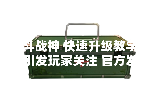 斗战神 快速升级教学引发玩家关注 官方发布详细指南