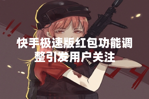 快手极速版红包功能调整引发用户关注