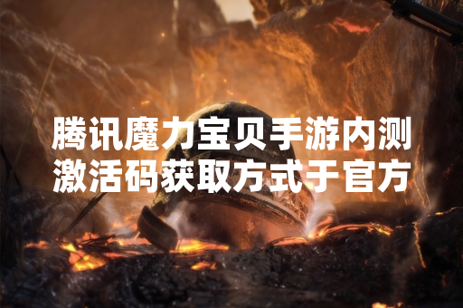腾讯魔力宝贝手游内测激活码获取方式于官方渠道公布