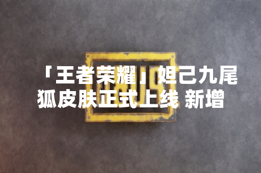 「王者荣耀」妲己九尾狐皮肤正式上线 新增皮肤故事与局内专属特效