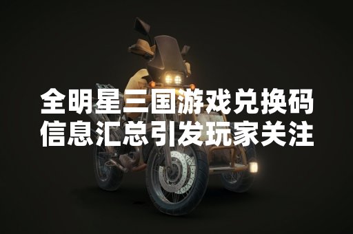 全明星三国游戏兑换码信息汇总引发玩家关注